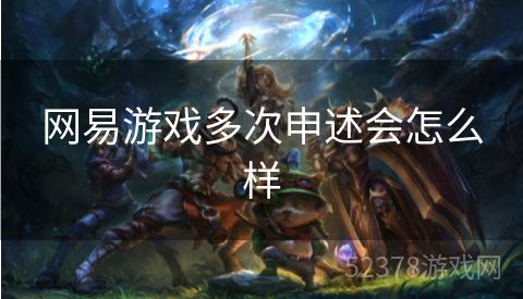 网易游戏多次申述会怎么样