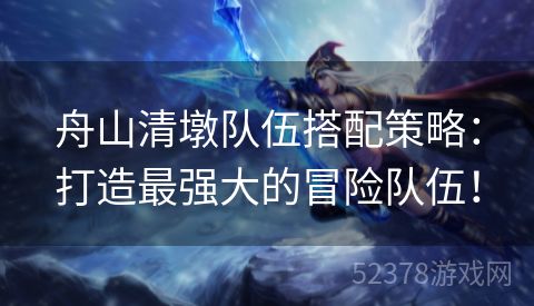 舟山清墩队伍搭配策略：打造最强大的冒险队伍！