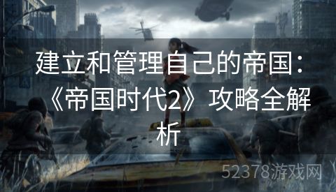 建立和管理自己的帝国：《帝国时代2》攻略全解析