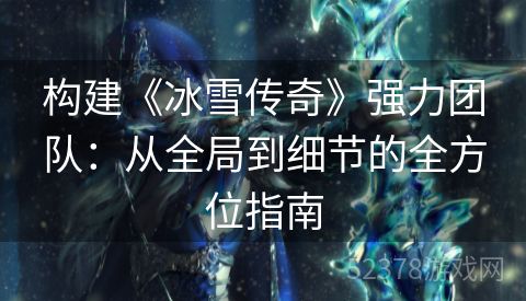构建《冰雪传奇》强力团队：从全局到细节的全方位指南