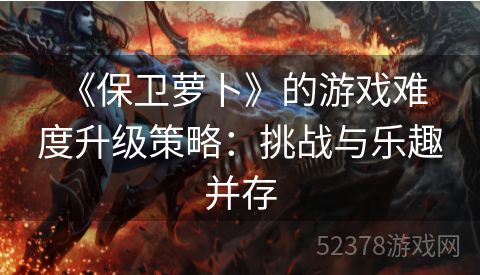  《保卫萝卜》的游戏难度升级策略：挑战与乐趣并存