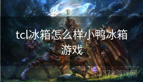 tcl冰箱怎么样小鸭冰箱游戏