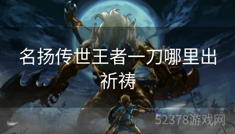 名扬传世王者一刀哪里出祈祷