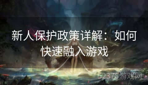 新人保护政策详解:如何快速融入游戏 新人保护政策详解:如何快速融入游戏