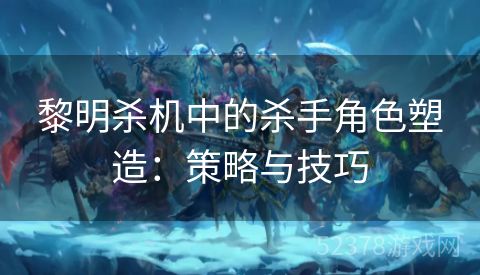 黎明杀机中的杀手角色塑造：策略与技巧