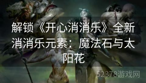 解锁《开心消消乐》全新消消乐元素：魔法石与太阳花