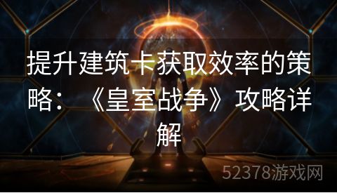 提升建筑卡获取效率的策略：《皇室战争》攻略详解