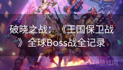 破晓之战：《王国保卫战》全球Boss战全记录
