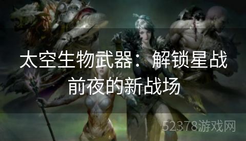太空生物武器：解锁星战前夜的新战场