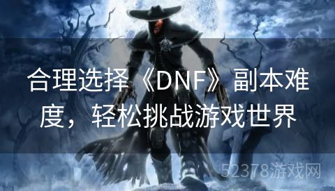 合理选择《DNF》副本难度，轻松挑战游戏世界