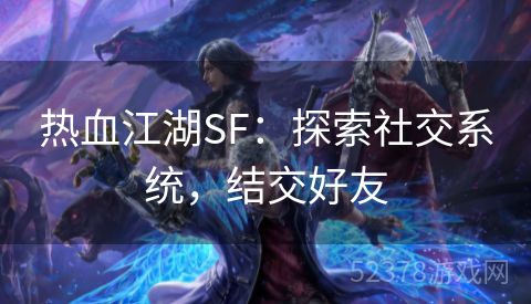 热血江湖SF：探索社交系统，结交好友