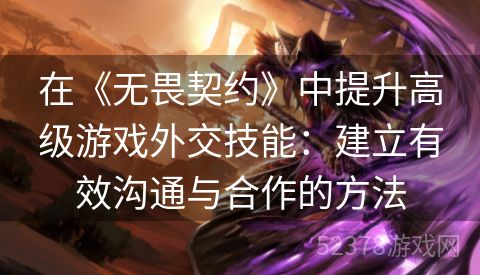 在《无畏契约》中提升高级游戏外交技能：建立有效沟通与合作的方法