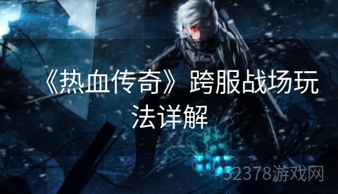 《热血传奇》跨服战场玩法详解