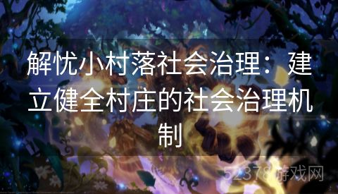 解忧小村落社会治理：建立健全村庄的社会治理机制