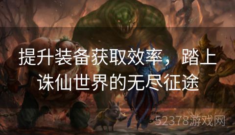提升装备获取效率，踏上诛仙世界的无尽征途
