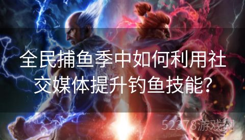 全民捕鱼季中如何利用社交媒体提升钓鱼技能？