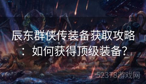 辰东群侠传装备获取攻略：如何获得顶级装备？