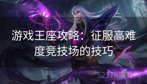 游戏王座攻略：征服高难度竞技场的技巧
