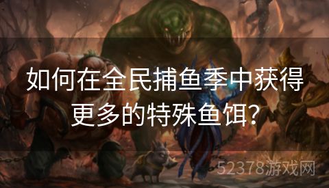 如何在全民捕鱼季中获得更多的特殊鱼饵？