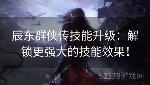 辰东群侠传技能升级：解锁更强大的技能效果！