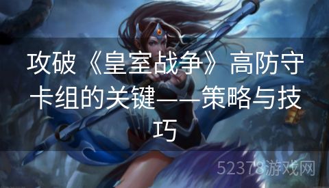 攻破《皇室战争》高防守卡组的关键——策略与技巧