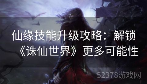 仙缘技能升级攻略：解锁《诛仙世界》更多可能性