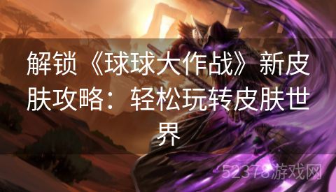 解锁《球球大作战》新皮肤攻略：轻松玩转皮肤世界