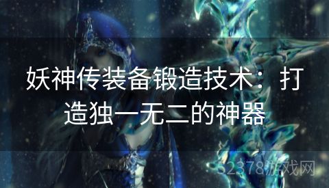 妖神传装备锻造技术：打造独一无二的神器