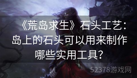 《荒岛求生》石头工艺：岛上的石头可以用来制作哪些实用工具？