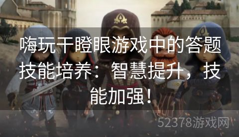 嗨玩干瞪眼游戏中的答题技能培养：智慧提升，技能加强！