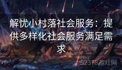 解忧小村落社会服务：提供多样化社会服务满足需求