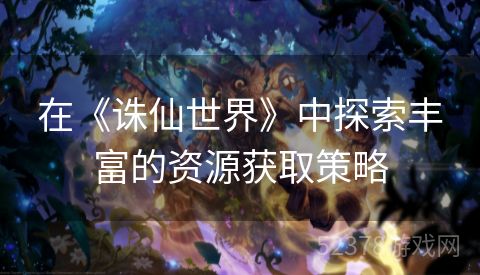 在《诛仙世界》中探索丰富的资源获取策略
