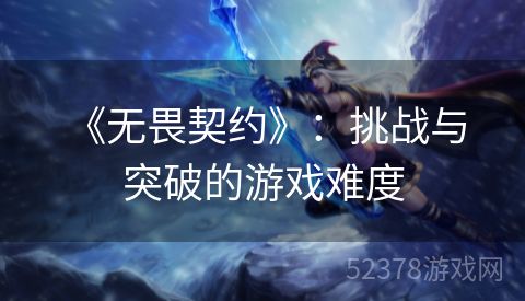  《无畏契约》：挑战与突破的游戏难度