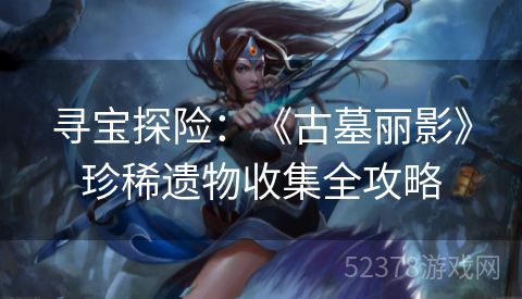 寻宝探险：《古墓丽影》珍稀遗物收集全攻略