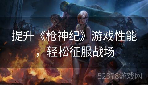 提升《枪神纪》游戏性能，轻松征服战场
