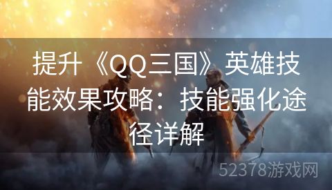 提升《QQ三国》英雄技能效果攻略：技能强化途径详解