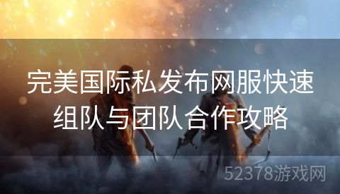 完美国际私发布网服快速组队与团队合作攻略