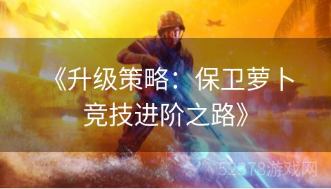  《升级策略：保卫萝卜竞技进阶之路》