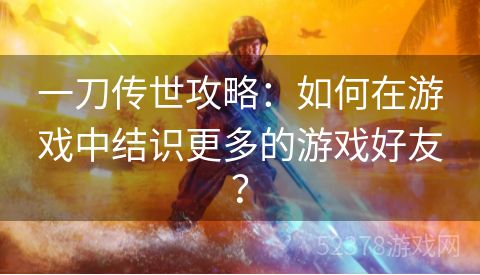一刀传世攻略：如何在游戏中结识更多的游戏好友？