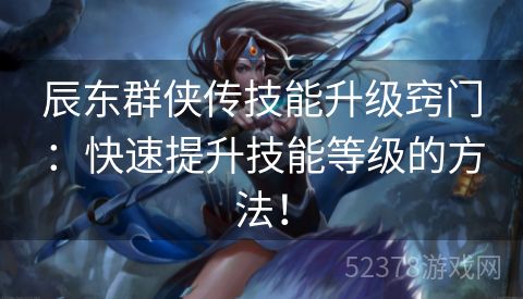 辰东群侠传技能升级窍门：快速提升技能等级的方法！