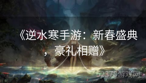 《逆水寒手游：新春盛典，豪礼相赠》