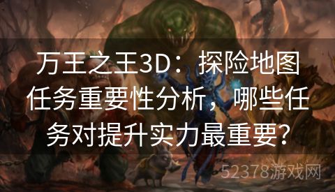 万王之王3D：探险地图任务重要性分析，哪些任务对提升实力最重要？