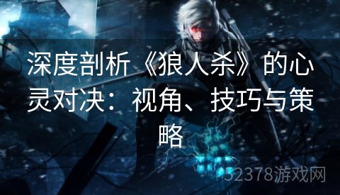 深度剖析《狼人杀》的心灵对决：视角、技巧与策略