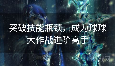 突破技能瓶颈，成为球球大作战进阶高手