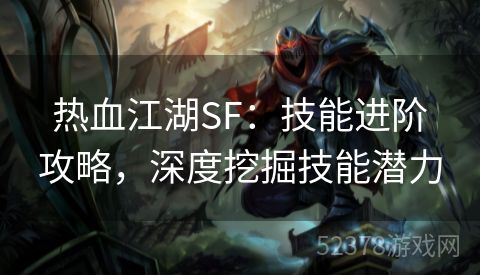 热血江湖SF：技能进阶攻略，深度挖掘技能潜力