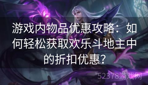 游戏内物品优惠攻略：如何轻松获取欢乐斗地主中的折扣优惠？