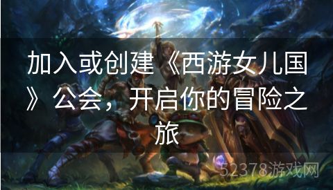 加入或创建《西游女儿国》公会，开启你的冒险之旅