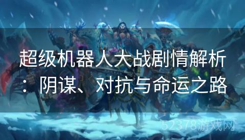 超级机器人大战剧情解析：阴谋、对抗与命运之路