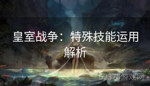皇室战争：特殊技能运用解析
