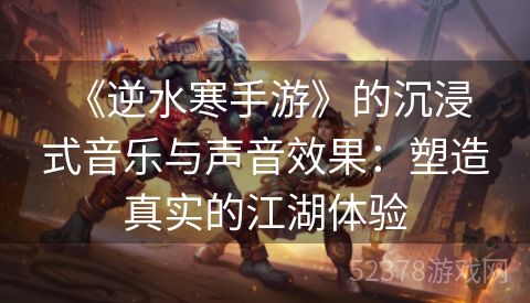  《逆水寒手游》的沉浸式音乐与声音效果：塑造真实的江湖体验